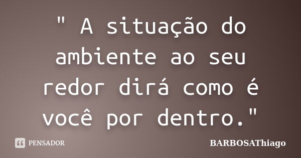 " A situação do ambiente ao seu redor dirá como é você por dentro."... Frase de BARBOSAThiago.