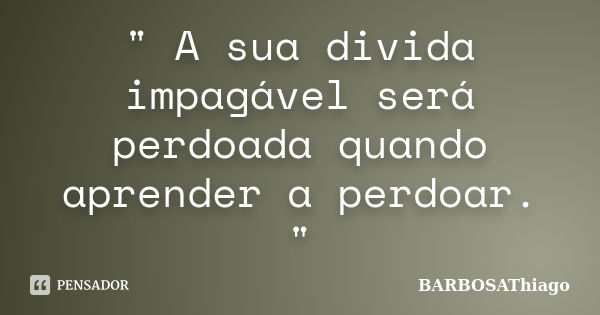 " A sua divida impagável será perdoada quando aprender a perdoar. "... Frase de BARBOSAThiago.