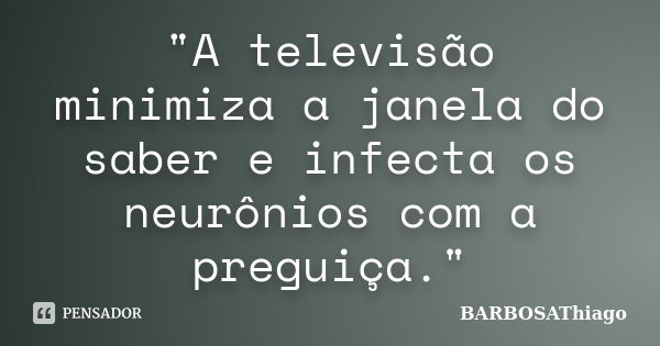 "A televisão minimiza a janela do saber e infecta os neurônios com a preguiça."... Frase de BARBOSAThiago.