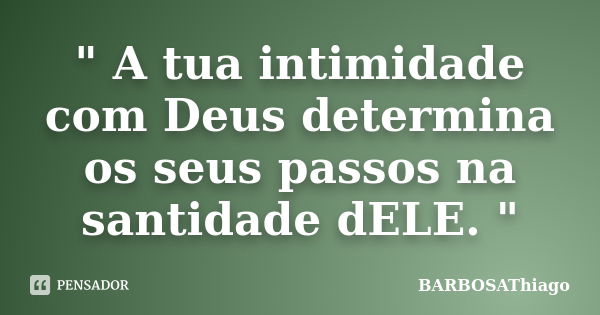 " A tua intimidade com Deus determina os seus passos na santidade dELE. "... Frase de BARBOSAThiago.