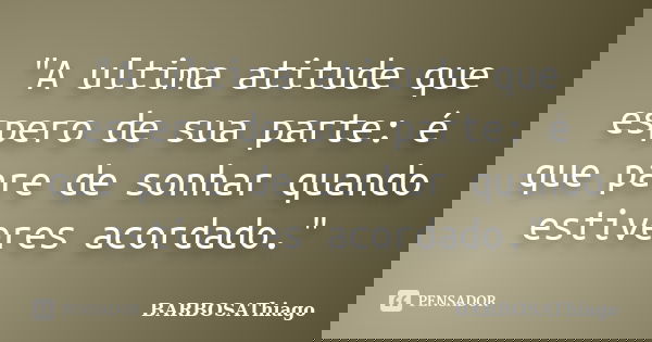 "A ultima atitude que espero de sua parte: é que pare de sonhar quando estiveres acordado."... Frase de BARBOSAThiago.