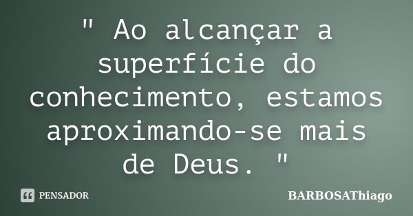 " Ao alcançar a superfície do conhecimento, estamos aproximando-se mais de Deus. "... Frase de BARBOSAThiago.