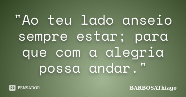 "Ao teu lado anseio sempre estar; para que com a alegria possa andar."... Frase de BARBOSAThiago.