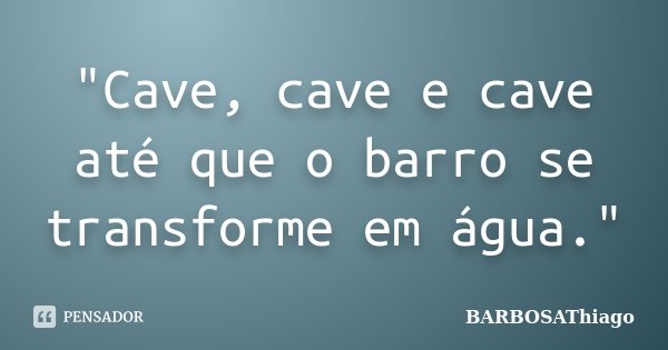 "Cave, cave e cave até que o barro se transforme em água."... Frase de BARBOSAThiago.