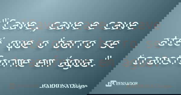 "Cave, cave e cave até que o barro se transforme em água."... Frase de BARBOSAThiago.
