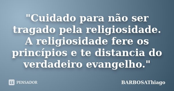 "Cuidado para não ser tragado pela religiosidade. A religiosidade fere os princípios e te distancia do verdadeiro evangelho."... Frase de BARBOSAThiago.