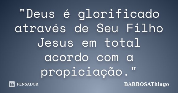 "Deus é glorificado através de Seu Filho Jesus em total acordo com a propiciação."... Frase de BARBOSAThiago.