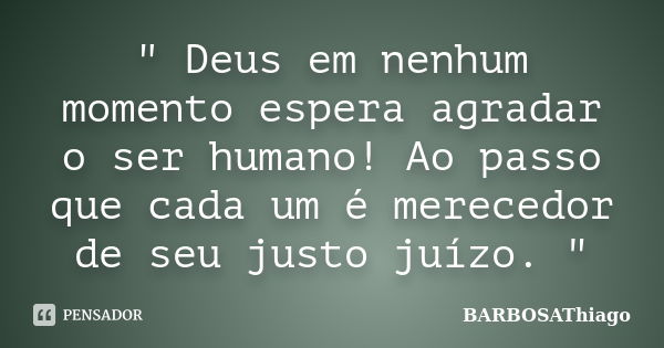 " Deus em nenhum momento espera agradar o ser humano! Ao passo que cada um é merecedor de seu justo juízo. "... Frase de BARBOSAThiago.