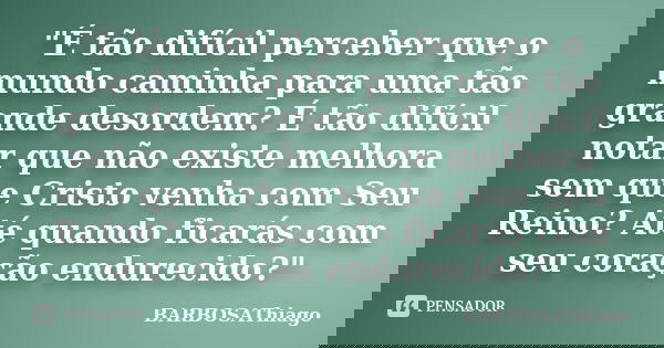 "É tão difícil perceber que o mundo caminha para uma tão grande desordem? É tão difícil notar que não existe melhora sem que Cristo venha com Seu Reino? At... Frase de BARBOSAThiago.