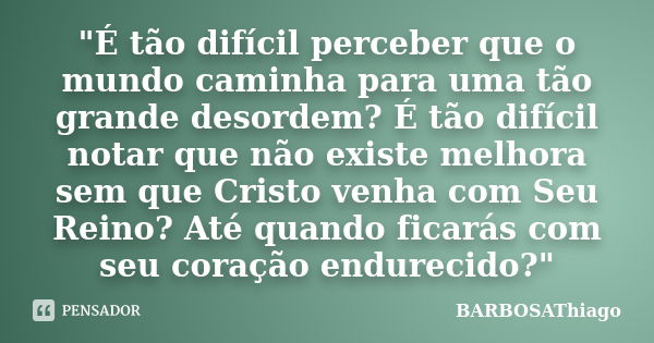 "É tão difícil perceber que o mundo caminha para uma tão grande desordem? É tão difícil notar que não existe melhora sem que Cristo venha com Seu Reino? At... Frase de BARBOSAThiago.