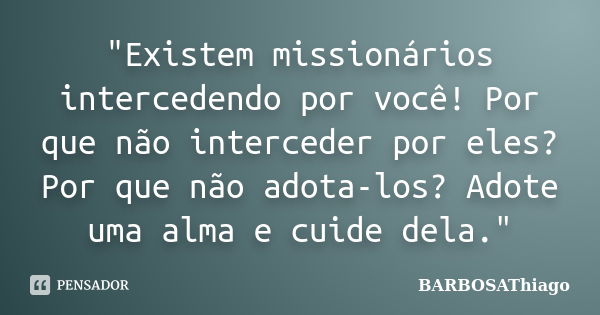 "Existem missionários intercedendo por você! Por que não interceder por eles? Por que não adota-los? Adote uma alma e cuide dela."... Frase de BARBOSAThiago.