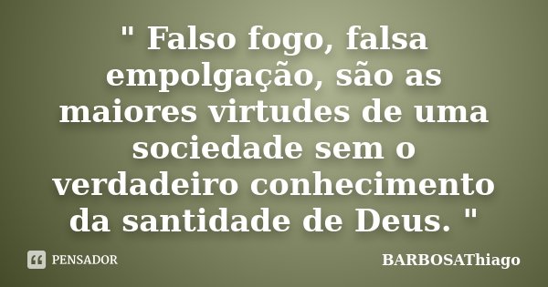 " Falso fogo, falsa empolgação, são as maiores virtudes de uma sociedade sem o verdadeiro conhecimento da santidade de Deus. "... Frase de BARBOSAThiago.