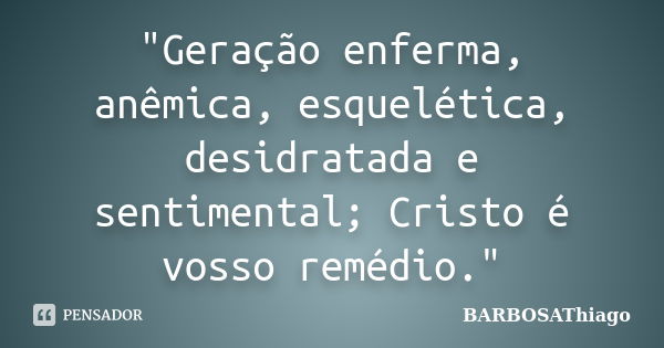 "Geração enferma, anêmica, esquelética, desidratada e sentimental; Cristo é vosso remédio."... Frase de BARBOSAThiago.