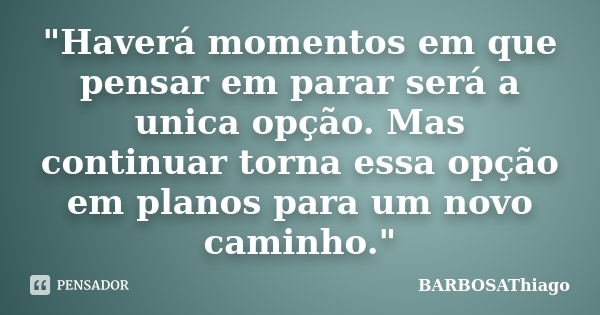 "Haverá momentos em que pensar em parar será a unica opção. Mas continuar torna essa opção em planos para um novo caminho."... Frase de BARBOSAThiago.