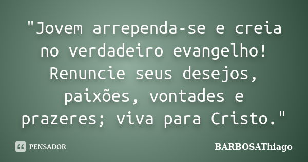 "Jovem arrependa-se e creia no verdadeiro evangelho! Renuncie seus desejos, paixões, vontades e prazeres; viva para Cristo."... Frase de BARBOSAThiago.