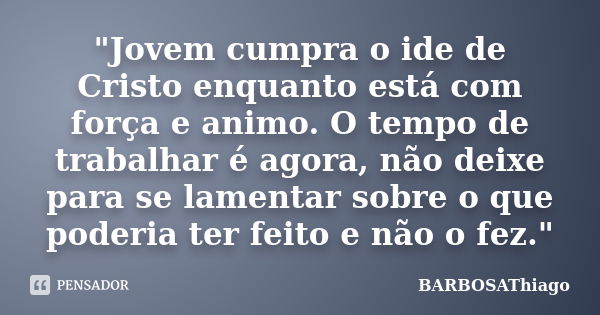 "Jovem cumpra o ide de Cristo enquanto está com força e animo. O tempo de trabalhar é agora, não deixe para se lamentar sobre o que poderia ter feito e não... Frase de BARBOSAThiago.