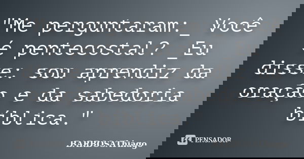 "Me perguntaram:_ Você é pentecostal? _Eu disse: sou aprendiz da oração e da sabedoria bíblica."... Frase de BARBOSAThiago.