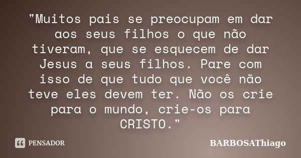 "Muitos pais se preocupam em dar aos seus filhos o que não tiveram, que se esquecem de dar Jesus a seus filhos. Pare com isso de que tudo que você não teve... Frase de BARBOSAThiago.