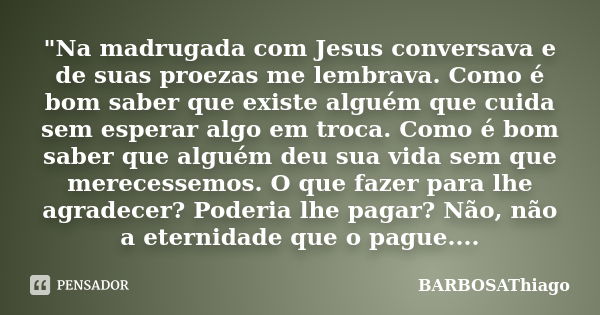 "Na madrugada com Jesus conversava e de suas proezas me lembrava. Como é bom saber que existe alguém que cuida sem esperar algo em troca. Como é bom saber ... Frase de Barbosathiago.