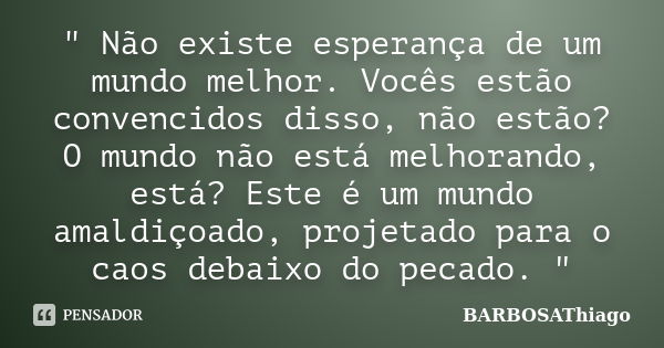 " Não existe esperança de um mundo melhor. Vocês estão convencidos disso, não estão? O mundo não está melhorando, está? Este é um mundo amaldiçoado, projet... Frase de BARBOSAThiago.