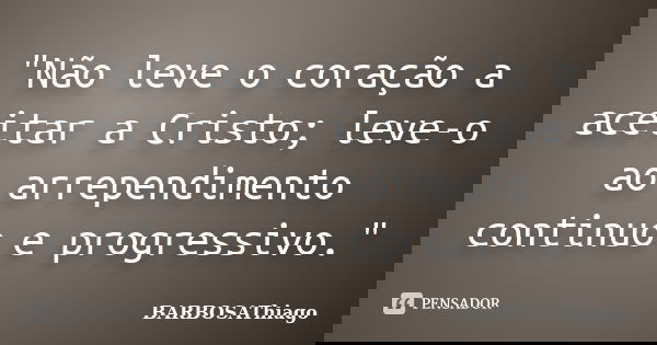 "Não leve o coração a aceitar a Cristo; leve-o ao arrependimento continuo e progressivo."... Frase de BARBOSAThiago.