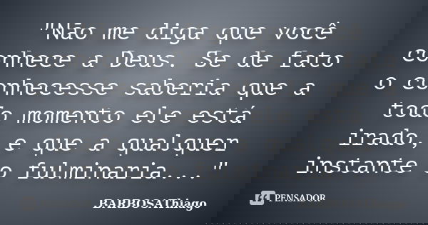 "Não me diga que você conhece a Deus. Se de fato o conhecesse saberia que a todo momento ele está irado, e que a qualquer instante o fulminaria..."... Frase de BARBOSAThiago.