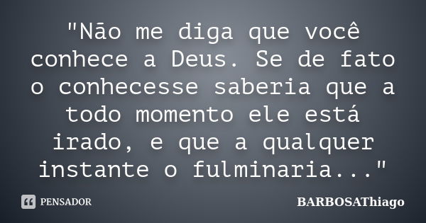 "Não me diga que você conhece a Deus. Se de fato o conhecesse saberia que a todo momento ele está irado, e que a qualquer instante o fulminaria..."... Frase de BARBOSAThiago.