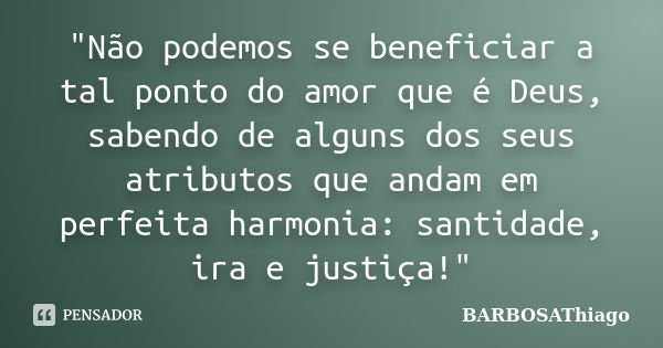 "Não podemos se beneficiar a tal ponto do amor que é Deus, sabendo de alguns dos seus atributos que andam em perfeita harmonia: santidade, ira e justiça!&q... Frase de BARBOSAThiago.