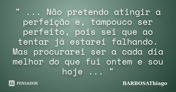 " ... Não pretendo atingir a perfeição e, tampouco ser perfeito, pois sei que ao tentar já estarei falhando. Mas procurarei ser a cada dia melhor do que fu... Frase de BARBOSAThiago.