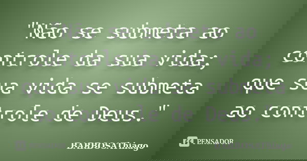 "Não se submeta ao controle da sua vida; que sua vida se submeta ao controle de Deus."... Frase de BARBOSAThiago.