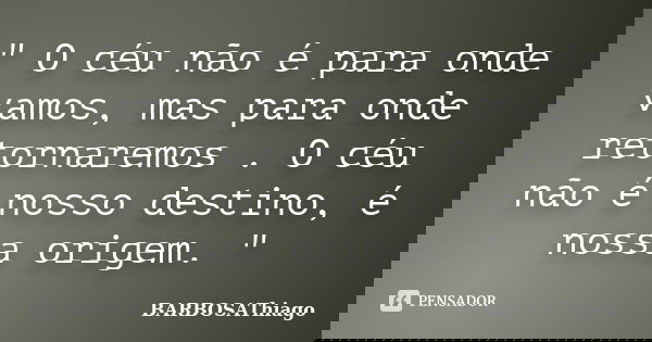 " O céu não é para onde vamos, mas para onde retornaremos . O céu não é nosso destino, é nossa origem. "... Frase de BARBOSAThiago.
