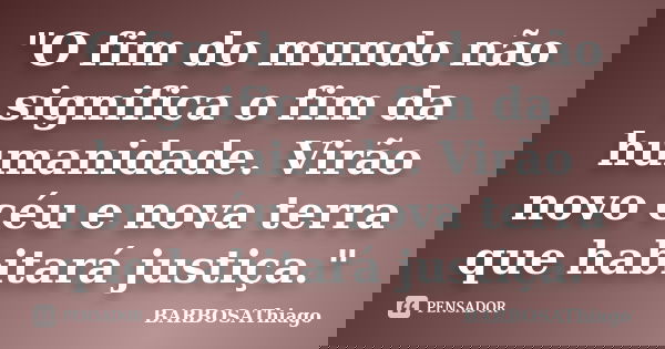 "O fim do mundo não significa o fim da humanidade. Virão novo céu e nova terra que habitará justiça."... Frase de BARBOSAThiago.