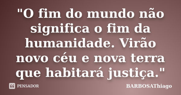 "O fim do mundo não significa o fim da humanidade. Virão novo céu e nova terra que habitará justiça."... Frase de BARBOSAThiago.