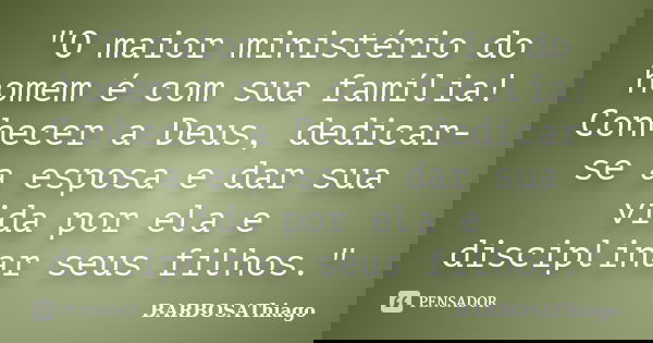 "O maior ministério do homem é com sua família! Conhecer a Deus, dedicar-se a esposa e dar sua vida por ela e disciplinar seus filhos."... Frase de BARBOSAThiago.
