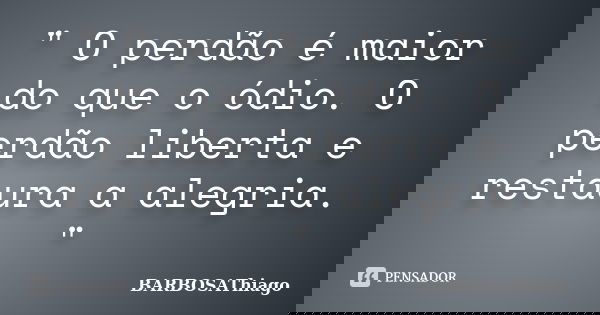 " O perdão é maior do que o ódio. O perdão liberta e restaura a alegria. "... Frase de BARBOSAThiago.