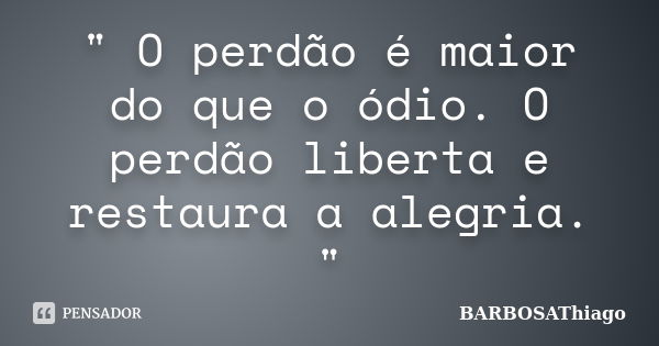 " O perdão é maior do que o ódio. O perdão liberta e restaura a alegria. "... Frase de BARBOSAThiago.