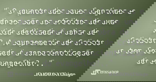 " O quanto das suas lagrimas e dores são os efeitos de uma vida dedicada à obra de Cristo? A supremacia de Cristo o tem levado à conscientização do evangel... Frase de BARBOSAThiago.