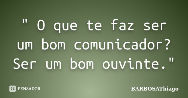 " O que te faz ser um bom comunicador? Ser um bom ouvinte."... Frase de BARBOSAThiago.