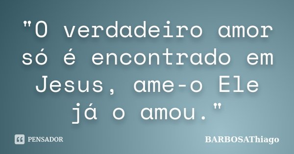 "O verdadeiro amor só é encontrado em Jesus, ame-o Ele já o amou."... Frase de BARBOSAThiago.