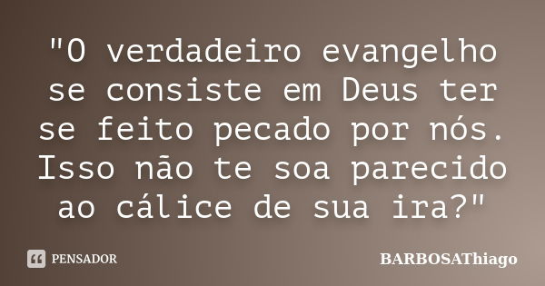 "O verdadeiro evangelho se consiste em Deus ter se feito pecado por nós. Isso não te soa parecido ao cálice de sua ira?"... Frase de BARBOSAThiago.