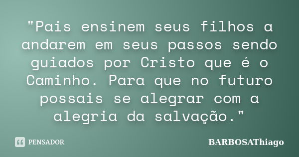 "Pais ensinem seus filhos a andarem em seus passos sendo guiados por Cristo que é o Caminho. Para que no futuro possais se alegrar com a alegria da salvaçã... Frase de BARBOSAThiago.