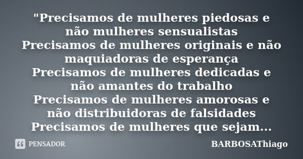 "Precisamos de mulheres piedosas e não mulheres sensualistas Precisamos de mulheres originais e não maquiadoras de esperança Precisamos de mulheres dedicad... Frase de BARBOSAThiago.