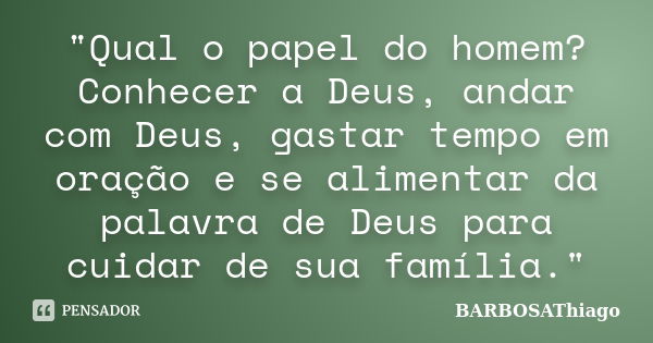 "Qual o papel do homem? Conhecer a Deus, andar com Deus, gastar tempo em oração e se alimentar da palavra de Deus para cuidar de sua família."... Frase de BARBOSAThiago.