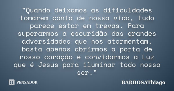 "Quando deixamos as dificuldades tomarem conta de nossa vida, tudo parece estar em trevas. Para superarmos a escuridão das grandes adversidades que nos ato... Frase de BARBOSAThiago.