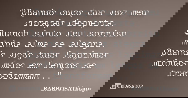 "Quando ouço tua voz meu coração desperta. Quando sinto teu sorriso minha alma se alegra. Quando vejo tuas lagrimas minhas mãos em lenços se transformam...... Frase de BARBOSAThiago.