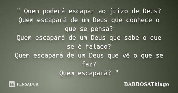 " Quem poderá escapar ao juízo de Deus? Quem escapará de um Deus que conhece o que se pensa? Quem escapará de um Deus que sabe o que se é falado? Quem esca... Frase de BARBOSAThiago.