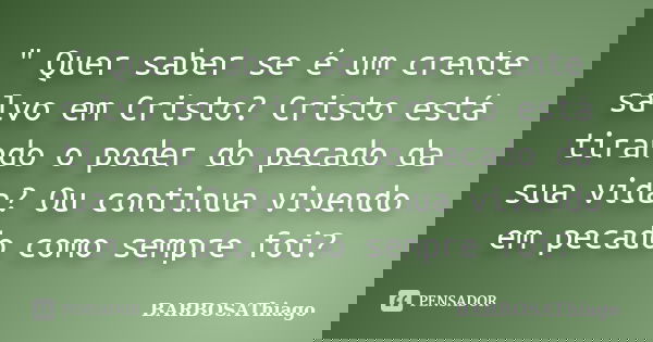 " Quer saber se é um crente salvo em Cristo? Cristo está tirando o poder do pecado da sua vida? Ou continua vivendo em pecado como sempre foi?... Frase de BARBOSAThiago.