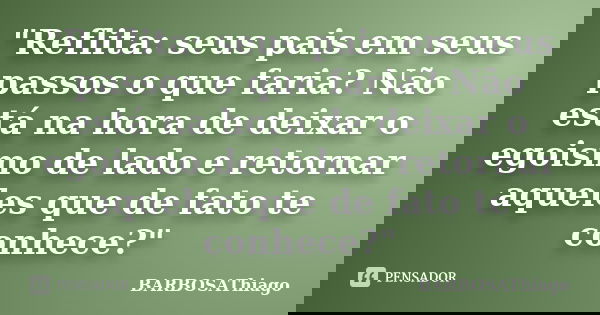"Reflita: seus pais em seus passos o que faria? Não está na hora de deixar o egoismo de lado e retornar aqueles que de fato te conhece?"... Frase de BARBOSAThiago.