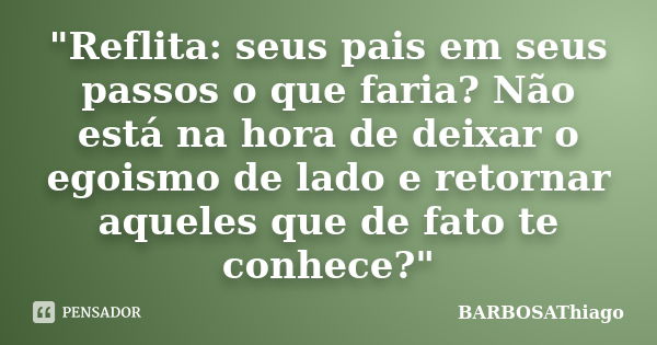 "Reflita: seus pais em seus passos o que faria? Não está na hora de deixar o egoismo de lado e retornar aqueles que de fato te conhece?"... Frase de BARBOSAThiago.