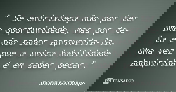 " Se entristeça não por ter uma oportunidade, mas por te-la e não saber aproveita-la. Uma vez que a unica habilidade adquirida é em saber pecar."... Frase de BARBOSAThiago.